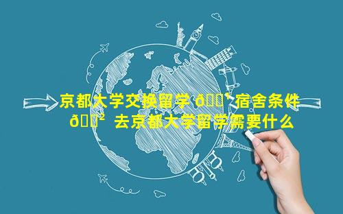 京都大学交换留学 🌹 宿舍条件 🌲  去京都大学留学需要什么条件